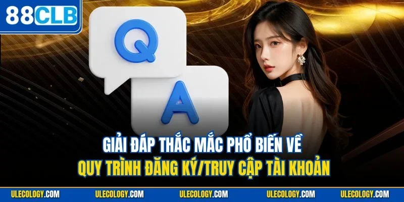 Giải đáp thắc mắc phổ biến về quy trình đăng ký/truy cập tài khoản