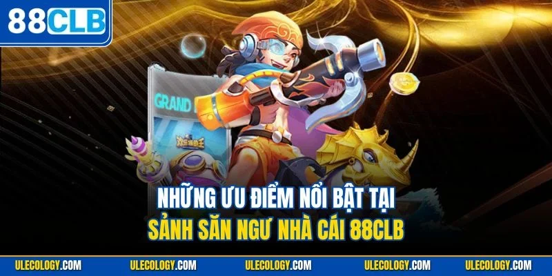 Những ưu điểm nổi bật tại sảnh săn ngư nhà cái 88CLB