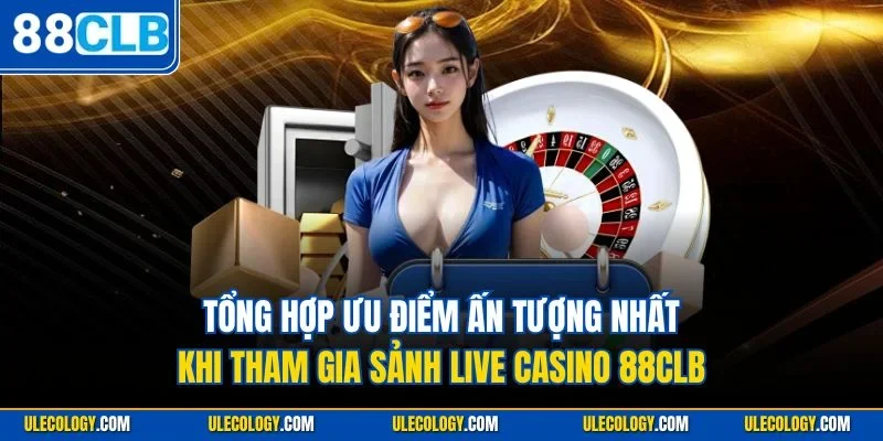 Tổng hợp ưu điểm ấn tượng nhất khi tham gia sảnh live casino 88CLB